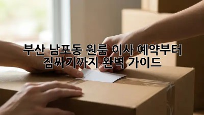 부산 남포동 원룸 이사, 예약부터 짐싸기까지 완벽 가이드!