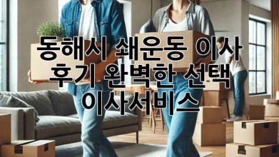 동해시 쇄운동 이사 후기🏡✨ 완벽한 선택, 이사서비스!