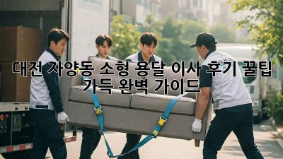 대전 자양동 소형 용달 이사 후기: 꿀팁 가득 완벽 가이드!